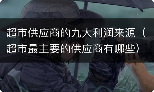 超市供应商的九大利润来源（超市最主要的供应商有哪些）