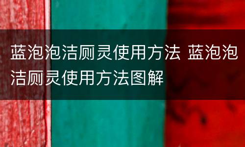 蓝泡泡洁厕灵使用方法 蓝泡泡洁厕灵使用方法图解