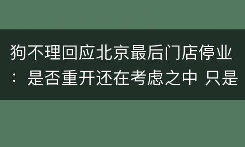 狗不理回应北京最后门店停业：是否重开还在考虑之中 只是结构调整