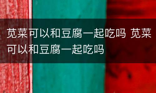 苋菜可以和豆腐一起吃吗 苋菜可以和豆腐一起吃吗