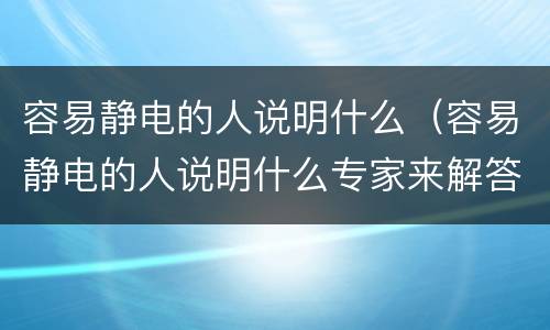 容易静电的人说明什么（容易静电的人说明什么专家来解答）