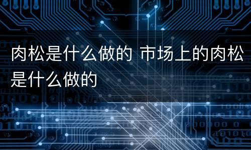 肉松是什么做的 市场上的肉松是什么做的