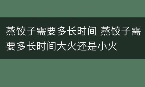 蒸饺子需要多长时间 蒸饺子需要多长时间大火还是小火
