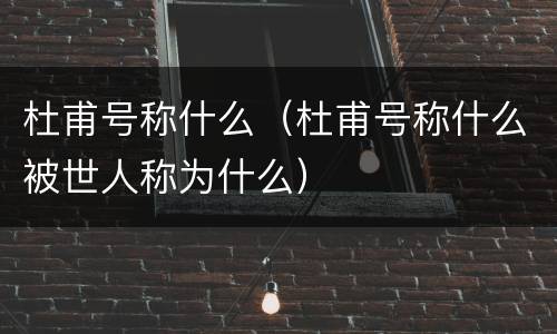杜甫号称什么（杜甫号称什么被世人称为什么）
