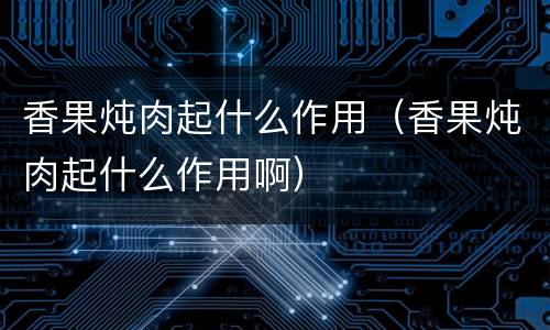 香果炖肉起什么作用（香果炖肉起什么作用啊）