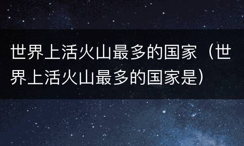 世界上活火山最多的国家（世界上活火山最多的国家是）
