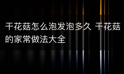 干花菇怎么泡发泡多久 干花菇的家常做法大全
