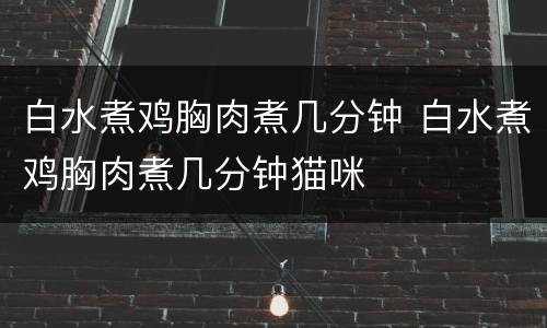 白水煮鸡胸肉煮几分钟 白水煮鸡胸肉煮几分钟猫咪