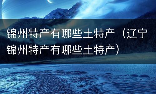 锦州特产有哪些土特产（辽宁锦州特产有哪些土特产）