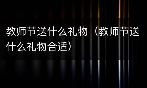 教师节送什么礼物（教师节送什么礼物合适）