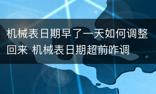 机械表日期早了一天如何调整回来 机械表日期超前咋调