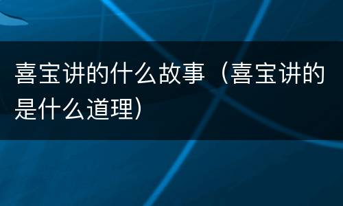 喜宝讲的什么故事（喜宝讲的是什么道理）