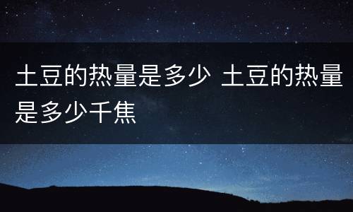 土豆的热量是多少 土豆的热量是多少千焦