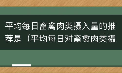 平均每日畜禽肉类摄入量的推荐是（平均每日对畜禽肉类摄入量推荐是）