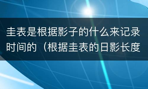 圭表是根据影子的什么来记录时间的（根据圭表的日影长度）