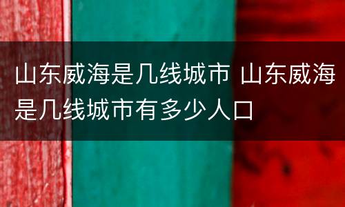 山东威海是几线城市 山东威海是几线城市有多少人口