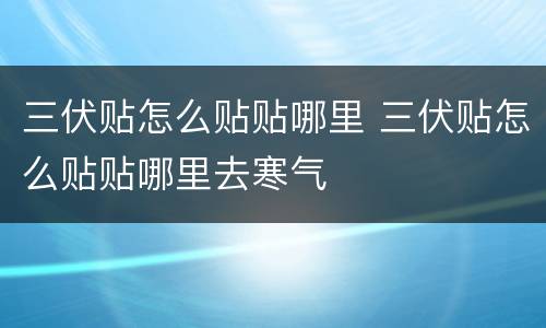 三伏贴怎么贴贴哪里 三伏贴怎么贴贴哪里去寒气