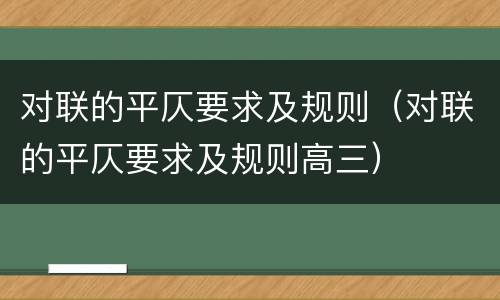 对联的平仄要求及规则（对联的平仄要求及规则高三）