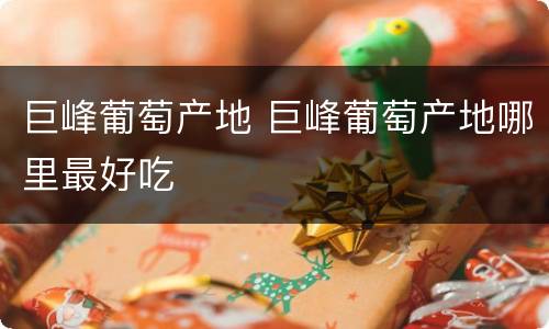 巨峰葡萄产地 巨峰葡萄产地哪里最好吃