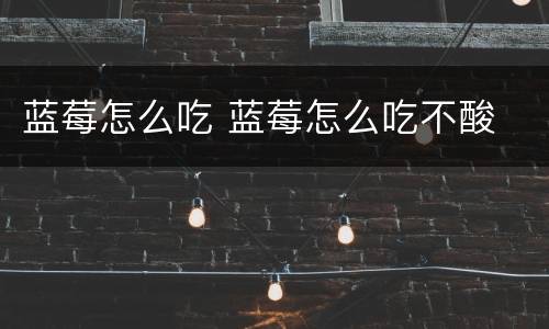 蓝莓怎么吃 蓝莓怎么吃不酸
