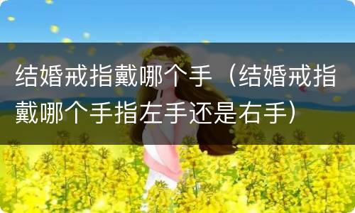 结婚戒指戴哪个手（结婚戒指戴哪个手指左手还是右手）