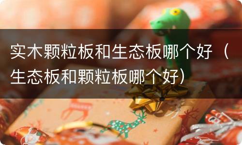 实木颗粒板和生态板哪个好（生态板和颗粒板哪个好）
