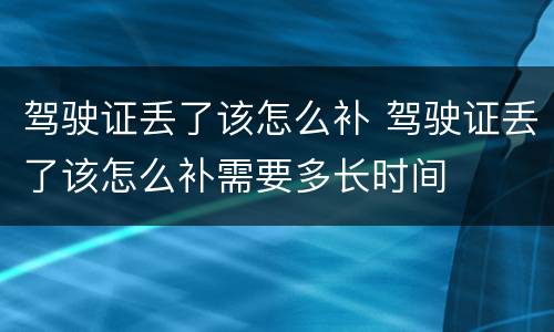 驾驶证丢了该怎么补 驾驶证丢了该怎么补需要多长时间