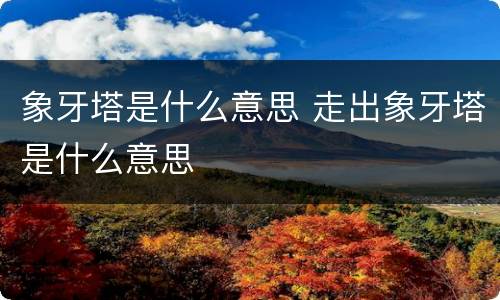 象牙塔是什么意思 走出象牙塔是什么意思