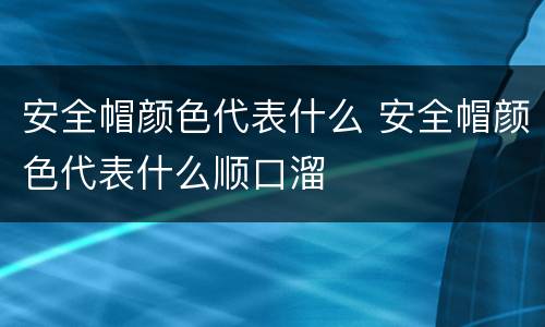 安全帽颜色代表什么 安全帽颜色代表什么顺口溜