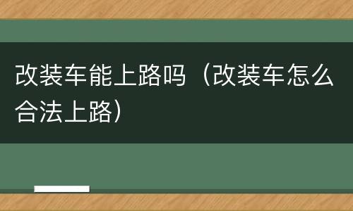 改装车能上路吗（改装车怎么合法上路）