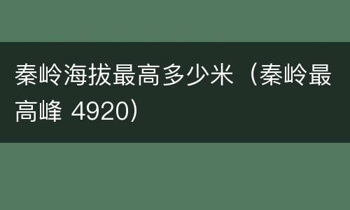 秦岭海拔最高多少米（秦岭最高峰 4920）