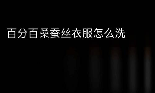 百分百桑蚕丝衣服怎么洗