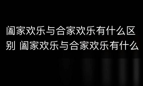 阖家欢乐与合家欢乐有什么区别 阖家欢乐与合家欢乐有什么区别_搜狗问问