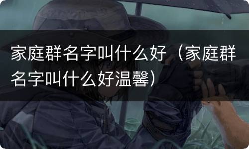 家庭群名字叫什么好（家庭群名字叫什么好温馨）