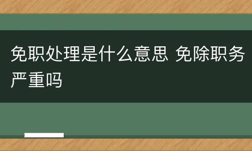 免职处理是什么意思 免除职务严重吗