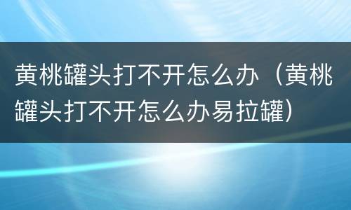 黄桃罐头打不开怎么办（黄桃罐头打不开怎么办易拉罐）