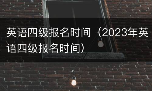英语四级报名时间（2023年英语四级报名时间）