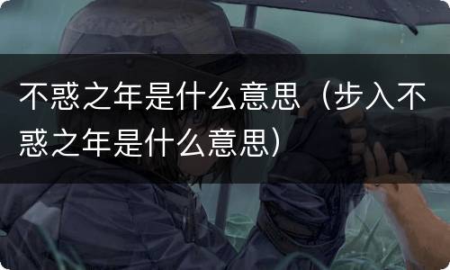不惑之年是什么意思（步入不惑之年是什么意思）