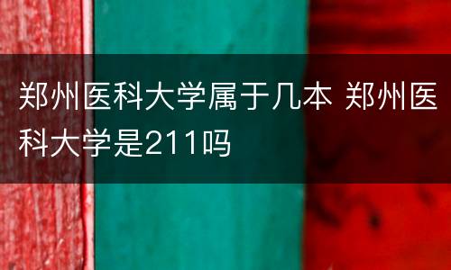郑州医科大学属于几本 郑州医科大学是211吗