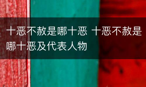 十恶不赦是哪十恶 十恶不赦是哪十恶及代表人物