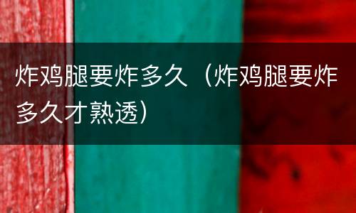 炸鸡腿要炸多久（炸鸡腿要炸多久才熟透）