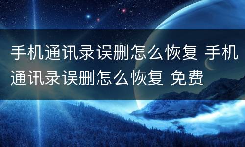 手机通讯录误删怎么恢复 手机通讯录误删怎么恢复 免费