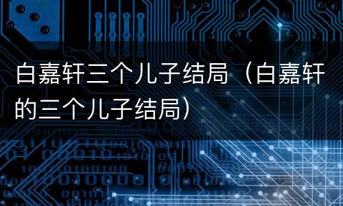 白嘉轩三个儿子结局（白嘉轩的三个儿子结局）