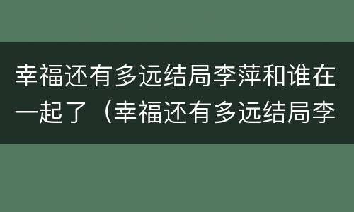 幸福还有多远结局李萍和谁在一起了（幸福还有多远结局李萍爱谁）