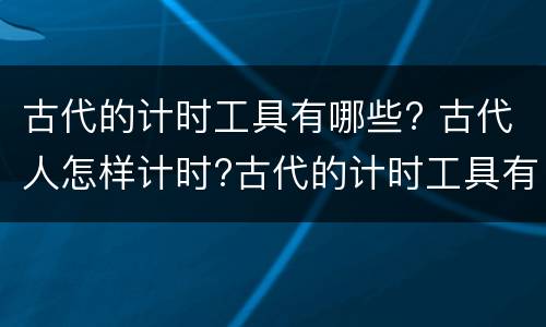 古代的计时工具有哪些? 古代人怎样计时?古代的计时工具有哪些?