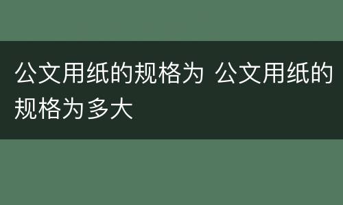 公文用纸的规格为 公文用纸的规格为多大