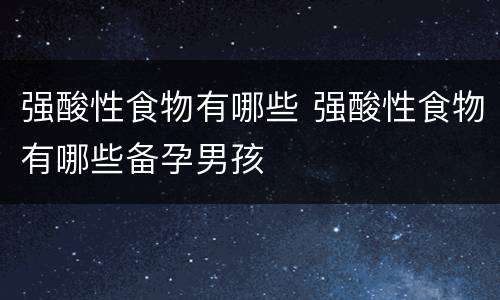 强酸性食物有哪些 强酸性食物有哪些备孕男孩