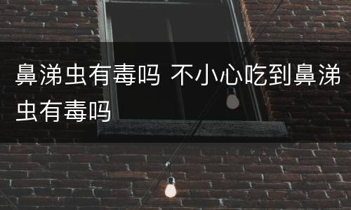 鼻涕虫有毒吗 不小心吃到鼻涕虫有毒吗