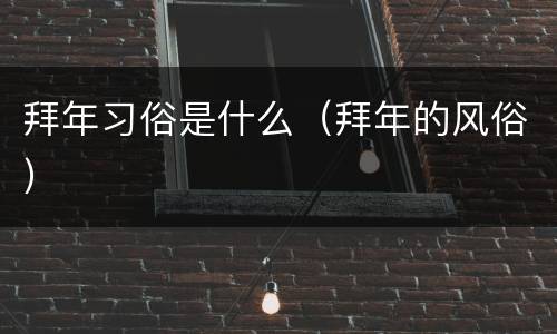 拜年习俗是什么（拜年的风俗）