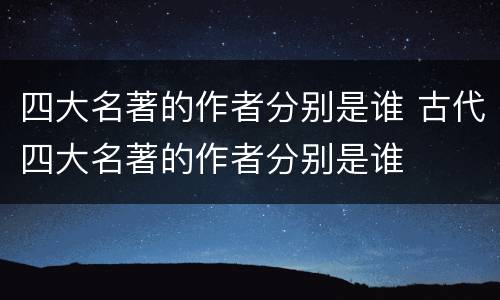 四大名著的作者分别是谁 古代四大名著的作者分别是谁